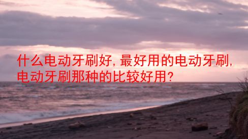 什么电动牙刷好,最好用的电动牙刷,电动牙刷那种的比较好用? 第1张 什么电动牙刷好,最好用的电动牙刷,电动牙刷那种的比较好用? 第1张