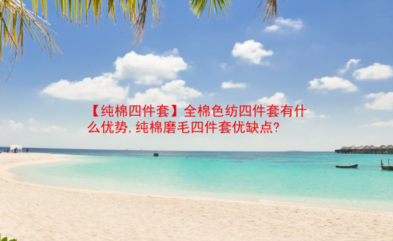 【纯棉四件套】全棉色纺四件套有什么优势,纯棉磨毛四件套优缺点?  第1张