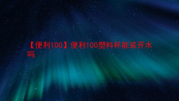 【便利100】便利100塑料杯能装开水吗 第1张 【便利100】便利100塑料杯能装开水吗 第1张