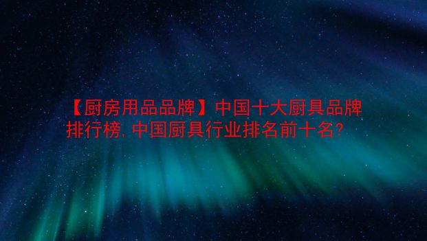 【厨房用品品牌】中国十大厨具品牌排行榜,中国厨具行业排名前十名?  第1张