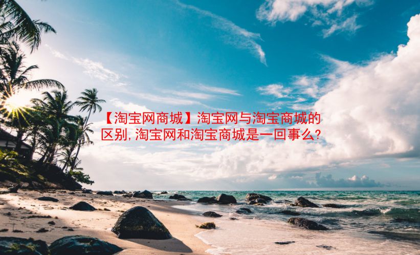 【淘宝网商城】淘宝网与淘宝商城的区别,淘宝网和淘宝商城是一回事么?  第1张