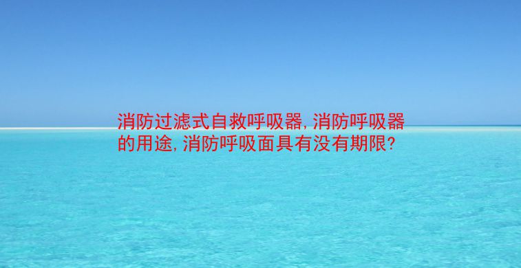 消防过滤式自救呼吸器,消防呼吸器的用途,消防呼吸面具有没有期限? 第1张 消防过滤式自救呼吸器,消防呼吸器的用途,消防呼吸面具有没有期限? 第1张
