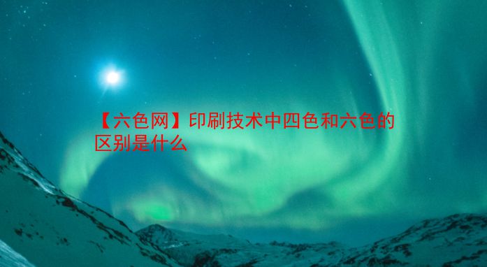 【六色网】印刷技术中四色和六色的区别是什么  第1张