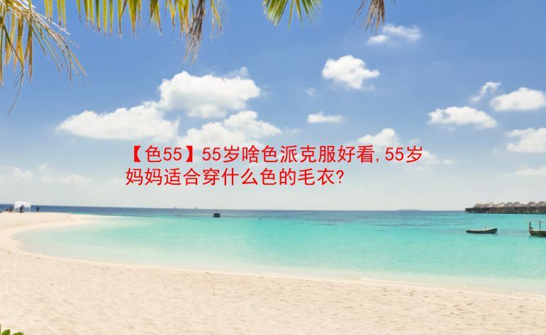【色55】55岁啥色派克服好看,55岁妈妈适合穿什么色的毛衣? 第1张 【色55】55岁啥色派克服好看,55岁妈妈适合穿什么色的毛衣? 第1张