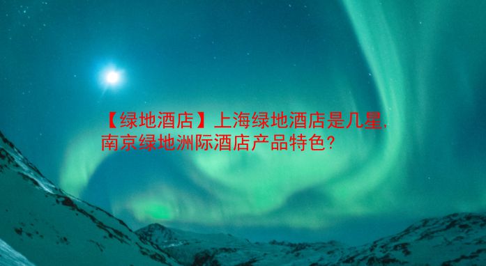 【绿地酒店】上海绿地酒店是几星,南京绿地洲际酒店产品特色? 第1张 【绿地酒店】上海绿地酒店是几星,南京绿地洲际酒店产品特色? 第1张